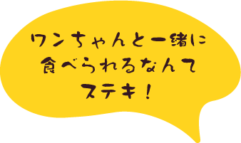 ワンちゃんと一緒に食べられるなんてステキ！