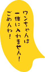 ワンちゃんは一緒に入れません！ごめんね！